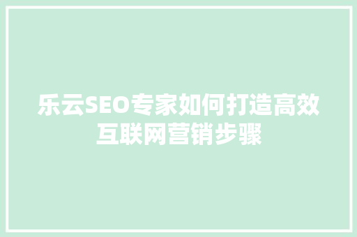 乐云SEO专家如何打造高效互联网营销步骤