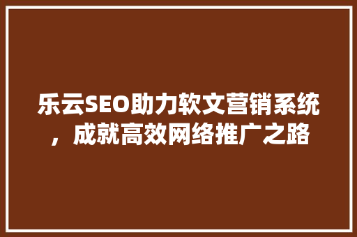 乐云SEO助力软文营销系统，成就高效网络推广之路