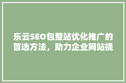 乐云SEO包整站优化推广的首选方法，助力企业网站提升搜索引擎排名