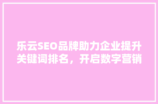 乐云SEO品牌助力企业提升关键词排名，开启数字营销新篇章