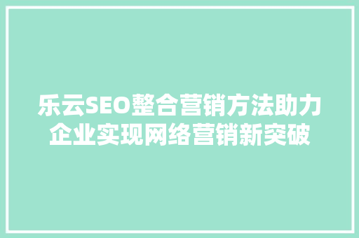 乐云SEO整合营销方法助力企业实现网络营销新突破