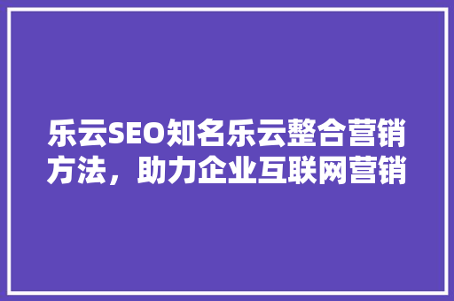 乐云SEO知名乐云整合营销方法，助力企业互联网营销新篇章