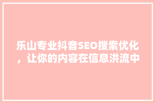 乐山专业抖音SEO搜索优化，让你的内容在信息洪流中脱颖而出