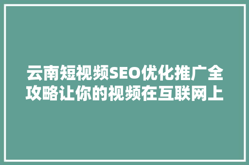 云南短视频SEO优化推广全攻略让你的视频在互联网上火起来