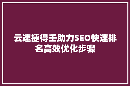 云速捷得壬助力SEO快速排名高效优化步骤