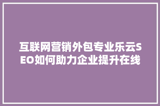 互联网营销外包专业乐云SEO如何助力企业提升在线竞争力