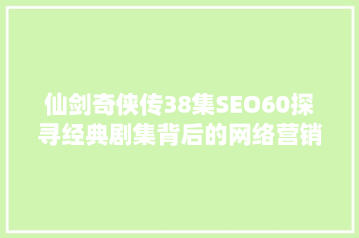 仙剑奇侠传38集SEO60探寻经典剧集背后的网络营销智慧