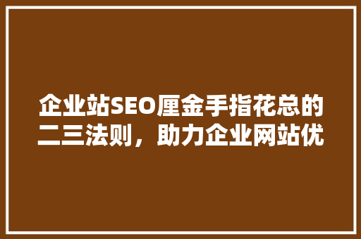 企业站SEO厘金手指花总的二三法则，助力企业网站优化