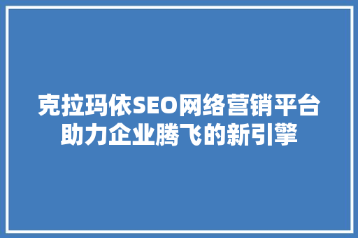克拉玛依SEO网络营销平台助力企业腾飞的新引擎