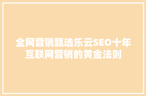 全网营销甄选乐云SEO十年互联网营销的黄金法则