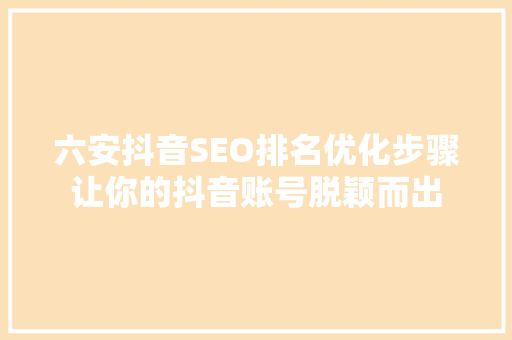 六安抖音SEO排名优化步骤让你的抖音账号脱颖而出