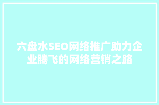 六盘水SEO网络推广助力企业腾飞的网络营销之路