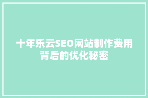 十年乐云SEO网站制作费用背后的优化秘密