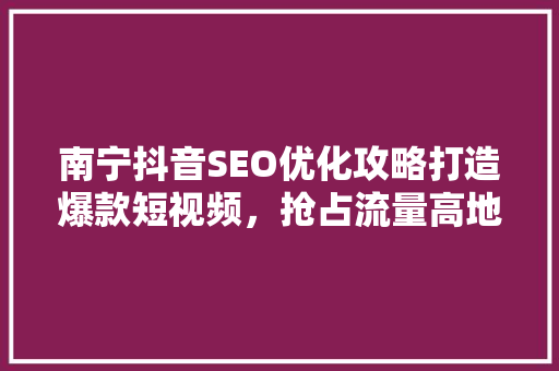 南宁抖音SEO优化攻略打造爆款短视频，抢占流量高地