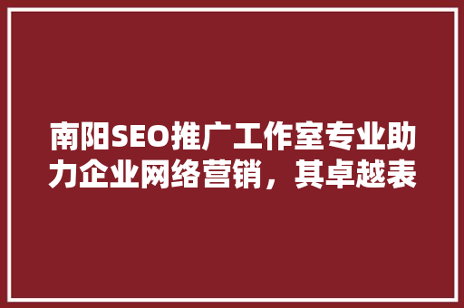 南阳SEO推广工作室专业助力企业网络营销，其卓越表现与成功方法