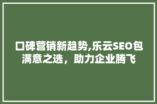 口碑营销新趋势,乐云SEO包满意之选，助力企业腾飞