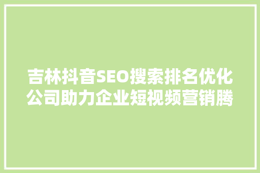 吉林抖音SEO搜索排名优化公司助力企业短视频营销腾飞