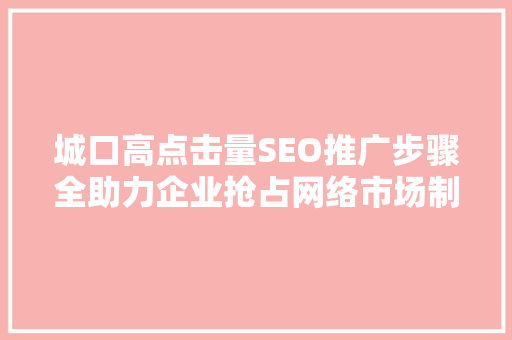 城口高点击量SEO推广步骤全助力企业抢占网络市场制高点