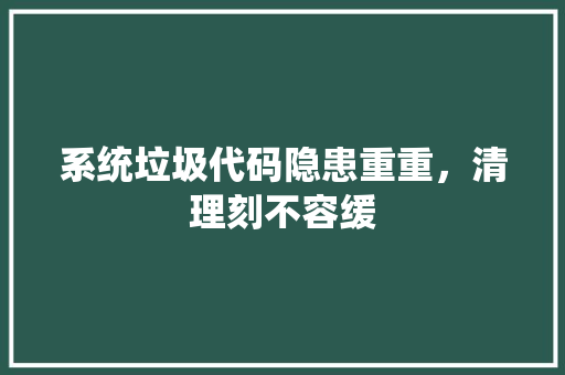 系统垃圾代码隐患重重，清理刻不容缓