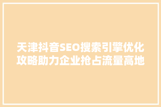 天津抖音SEO搜索引擎优化攻略助力企业抢占流量高地