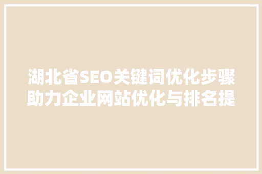 湖北省SEO关键词优化步骤助力企业网站优化与排名提升