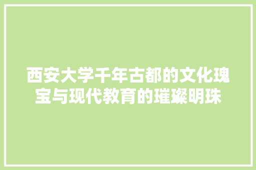 西安大学千年古都的文化瑰宝与现代教育的璀璨明珠  第1张