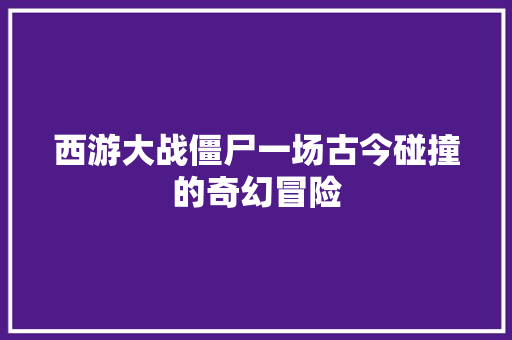 西游大战僵尸一场古今碰撞的奇幻冒险