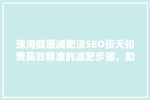 珠海健康减肥法SEO按天扣费高效精准的减肥步骤，助力您轻松减脂