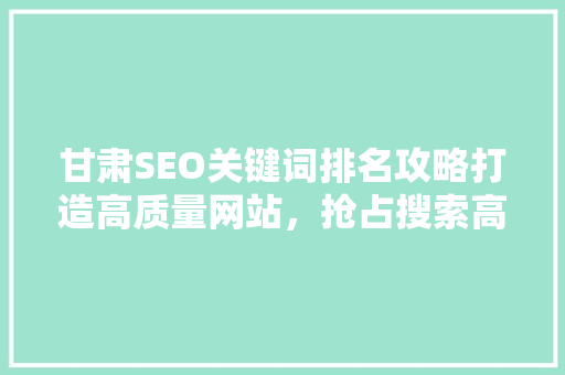 甘肃SEO关键词排名攻略打造高质量网站，抢占搜索高地