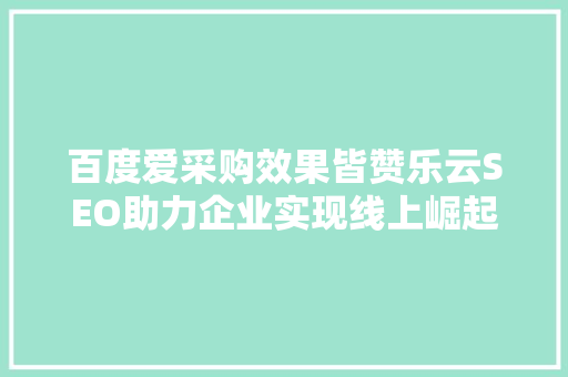 百度爱采购效果皆赞乐云SEO助力企业实现线上崛起