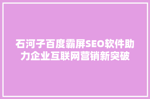 石河子百度霸屏SEO软件助力企业互联网营销新突破
