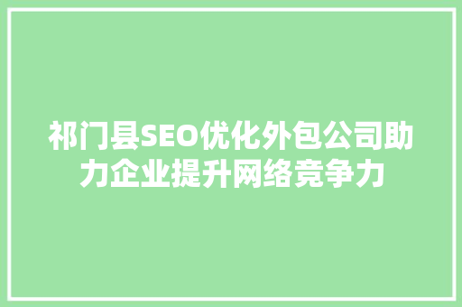 祁门县SEO优化外包公司助力企业提升网络竞争力