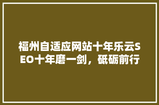 福州自适应网站十年乐云SEO十年磨一剑，砥砺前行