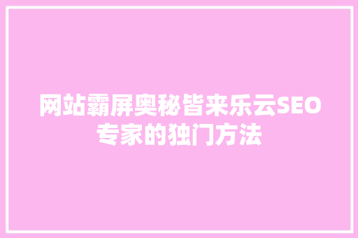 网站霸屏奥秘皆来乐云SEO专家的独门方法