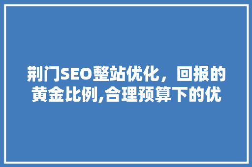 荆门SEO整站优化，回报的黄金比例,合理预算下的优化之路