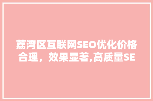 荔湾区互联网SEO优化价格合理，效果显著,高质量SEO服务背后的价值