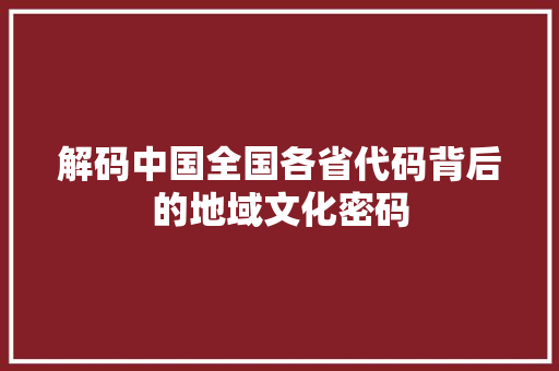 解码中国全国各省代码背后的地域文化密码