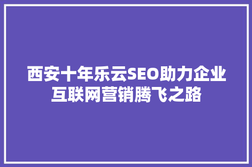 西安十年乐云SEO助力企业互联网营销腾飞之路