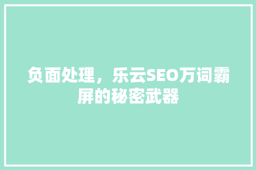 负面处理，乐云SEO万词霸屏的秘密武器