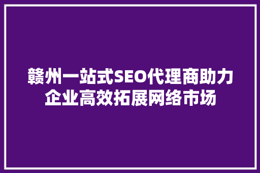 赣州一站式SEO代理商助力企业高效拓展网络市场