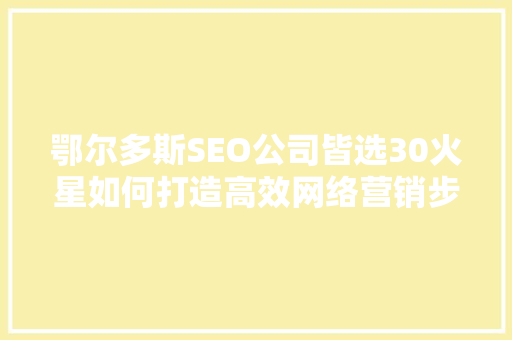 鄂尔多斯SEO公司皆选30火星如何打造高效网络营销步骤