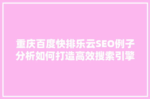 重庆百度快排乐云SEO例子分析如何打造高效搜索引擎优化步骤