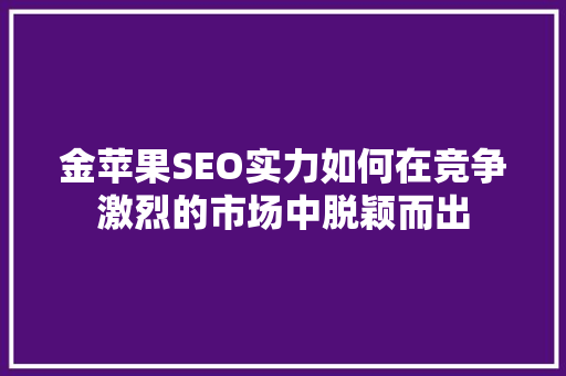 金苹果SEO实力如何在竞争激烈的市场中脱颖而出