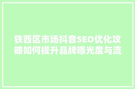 铁西区市场抖音SEO优化攻略如何提升品牌曝光度与流量