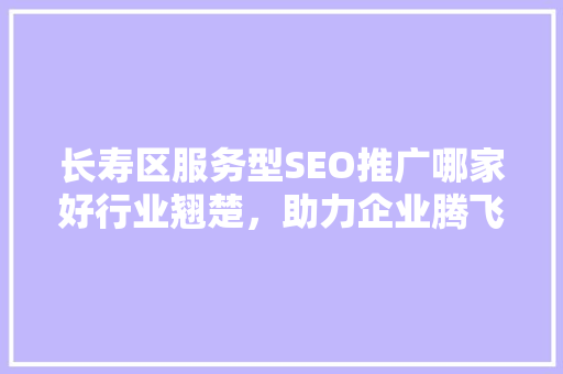 长寿区服务型SEO推广哪家好行业翘楚，助力企业腾飞