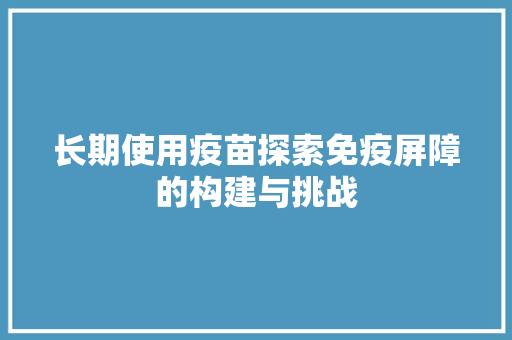长期使用疫苗探索免疫屏障的构建与挑战
