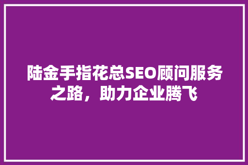 陆金手指花总SEO顾问服务之路，助力企业腾飞