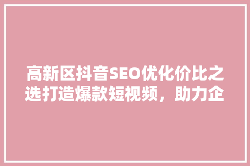 高新区抖音SEO优化价比之选打造爆款短视频，助力企业腾飞