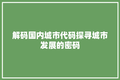 解码国内城市代码探寻城市发展的密码
