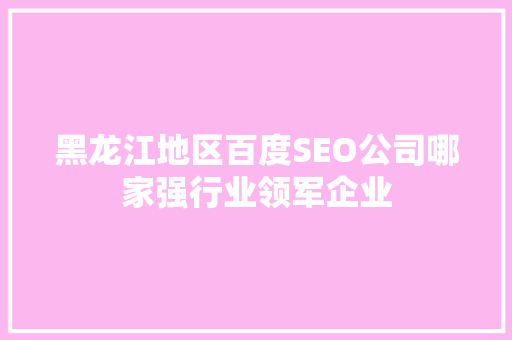 黑龙江地区百度SEO公司哪家强行业领军企业